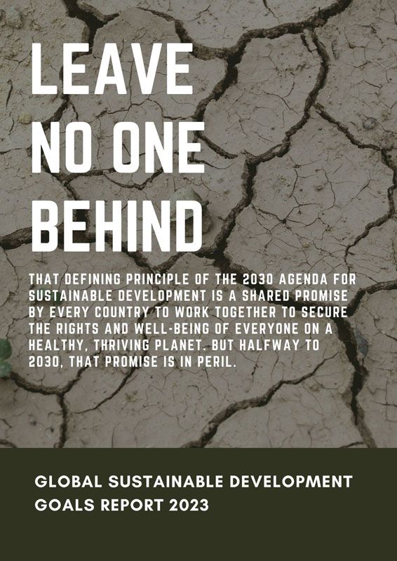 Global Sustainable Development Goals report 2023. LEAVE NO ONE BEHIND that defining principle of the 2030 Agenda for Sustainable Development is a shared promise by every country to work together to secure the rights and well-being of all on a healthy, thriving planet. But halfway to 2030, that promise is in peril.